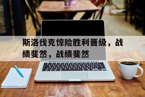 斯洛伐克惊险胜利晋级，战绩斐然，战绩斐然的简单介绍